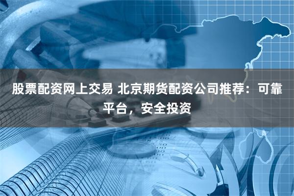 股票配资网上交易 北京期货配资公司推荐：可靠平台，安全投资