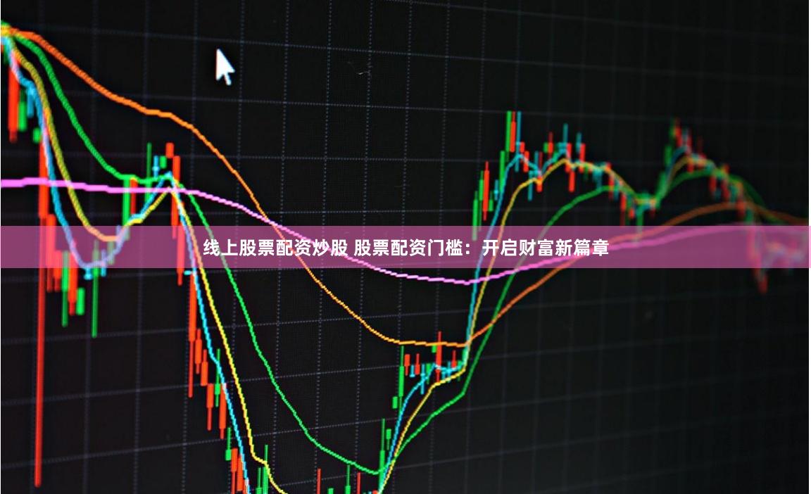 线上股票配资炒股 股票配资门槛：开启财富新篇章