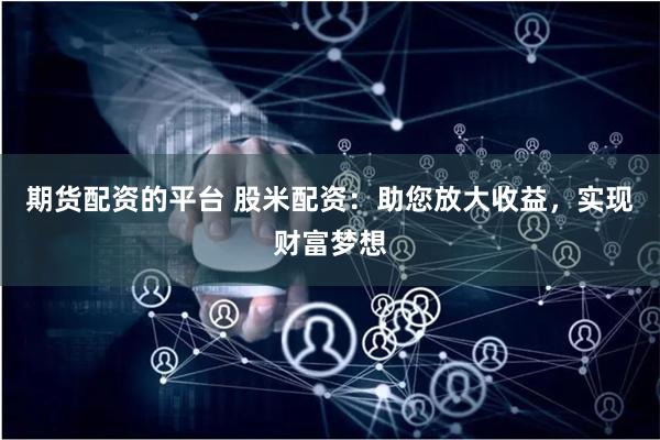 期货配资的平台 股米配资：助您放大收益，实现财富梦想