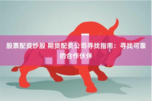 股票配资炒股 期货配资公司寻找指南：寻找可靠的合作伙伴