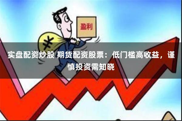 实盘配资炒股 期货配资股票：低门槛高收益，谨慎投资需知晓