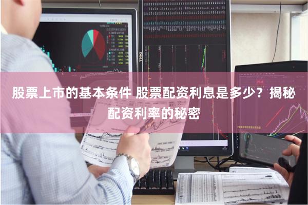 股票上市的基本条件 股票配资利息是多少？揭秘配资利率的秘密