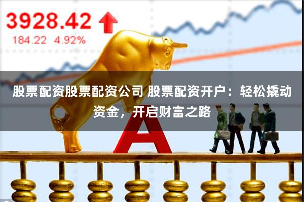 股票配资股票配资公司 股票配资开户：轻松撬动资金，开启财富之路