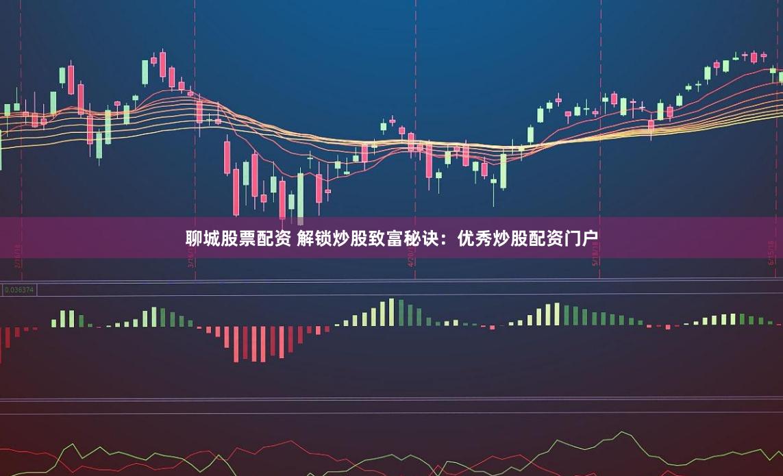 聊城股票配资 解锁炒股致富秘诀：优秀炒股配资门户