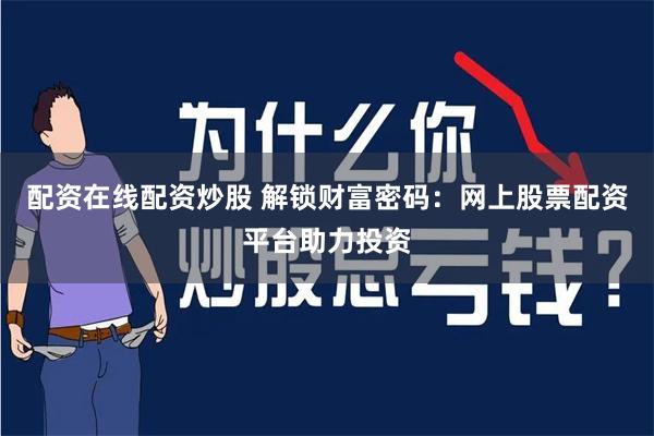配资在线配资炒股 解锁财富密码：网上股票配资平台助力投资