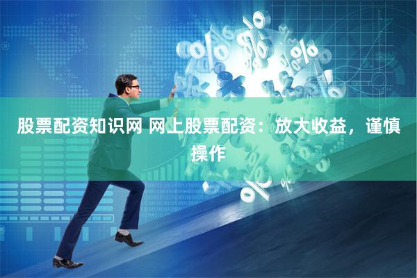 股票配资知识网 网上股票配资：放大收益，谨慎操作