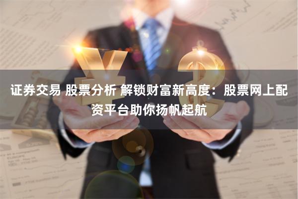 证券交易 股票分析 解锁财富新高度：股票网上配资平台助你扬帆起航