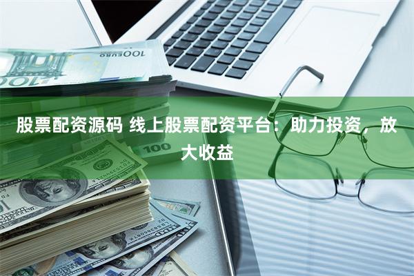 股票配资源码 线上股票配资平台：助力投资，放大收益