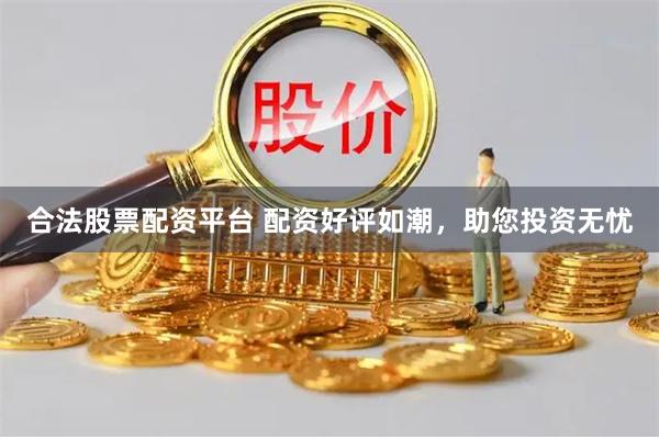 合法股票配资平台 配资好评如潮，助您投资无忧