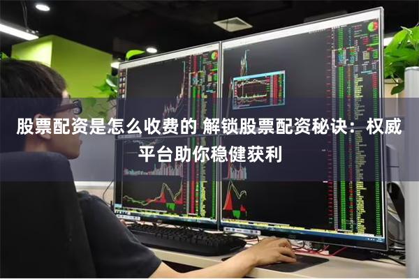 股票配资是怎么收费的 解锁股票配资秘诀：权威平台助你稳健获利