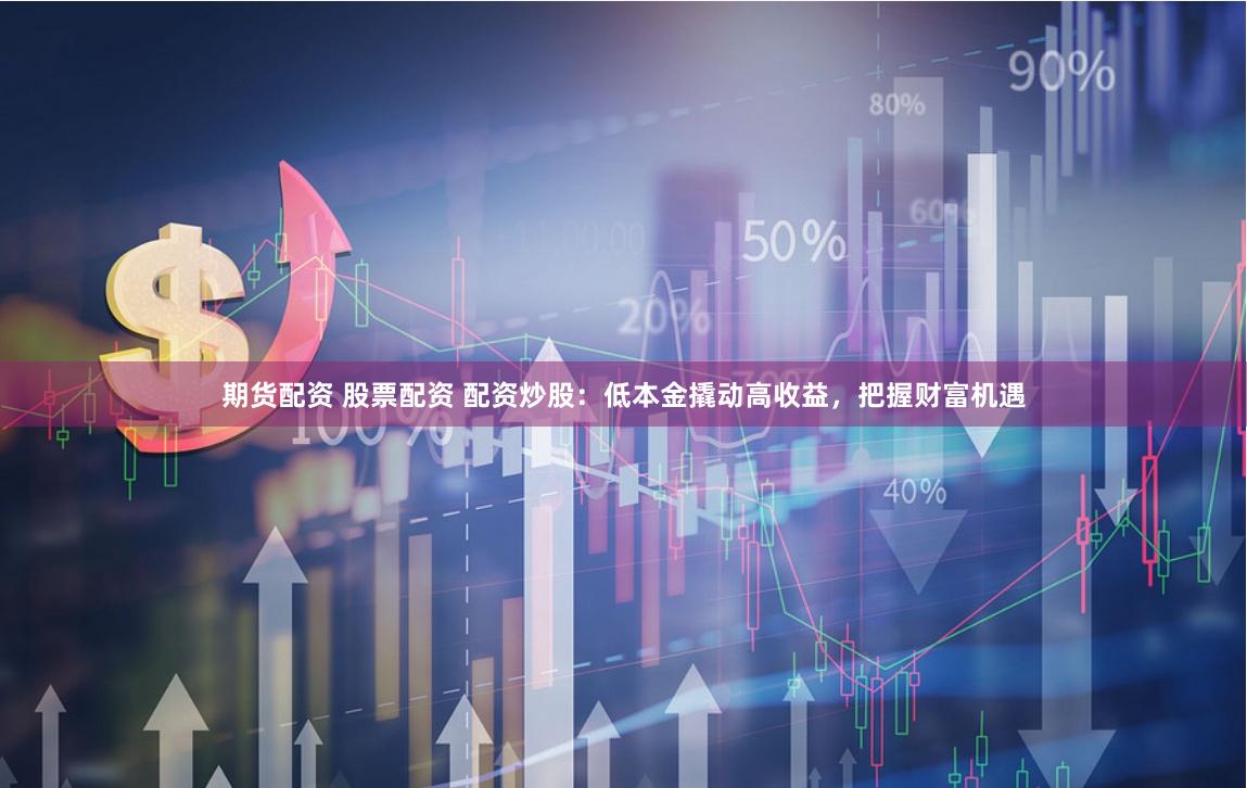 期货配资 股票配资 配资炒股：低本金撬动高收益，把握财富机遇