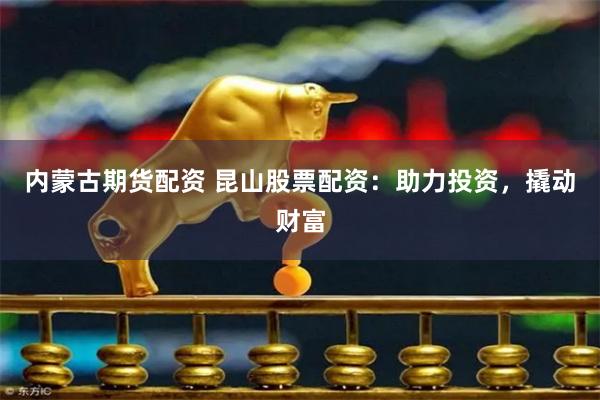 内蒙古期货配资 昆山股票配资：助力投资，撬动财富