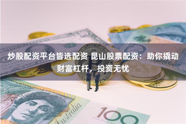 炒股配资平台皆选配资 昆山股票配资：助你撬动财富杠杆，投资无忧