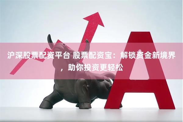 沪深股票配资平台 股票配资宝：解锁资金新境界，助你投资更轻松