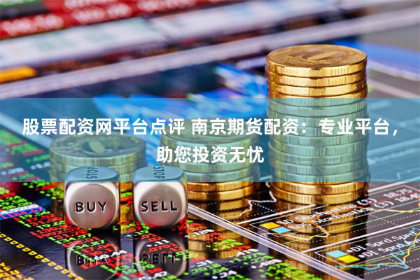 股票配资网平台点评 南京期货配资：专业平台，助您投资无忧