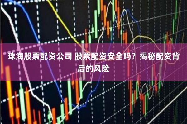 珠海股票配资公司 股票配资安全吗？揭秘配资背后的风险