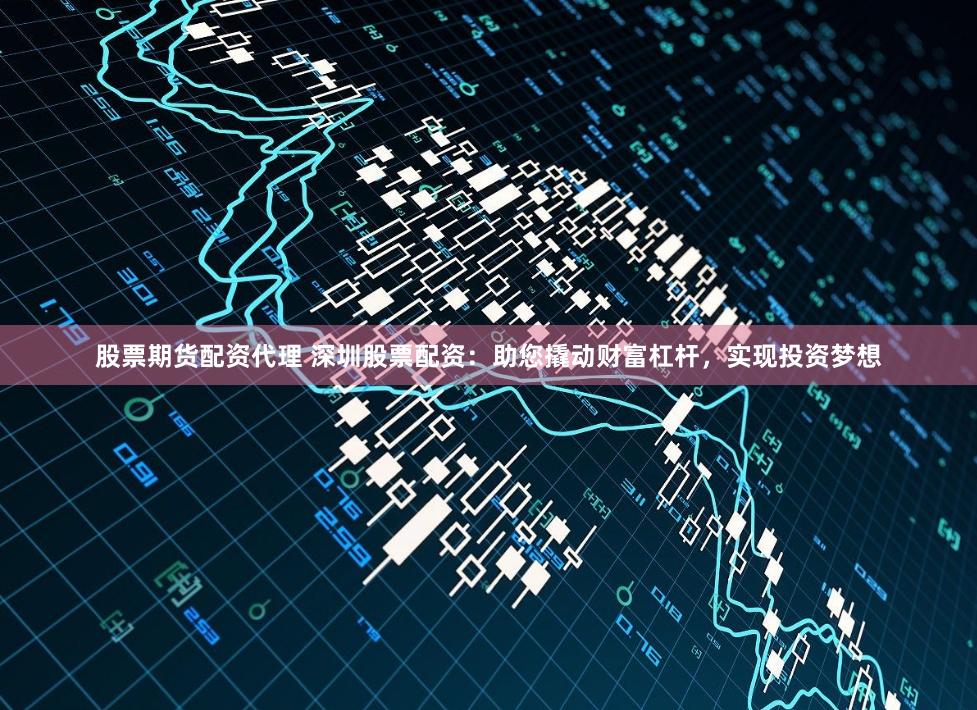 股票期货配资代理 深圳股票配资：助您撬动财富杠杆，实现投资梦想