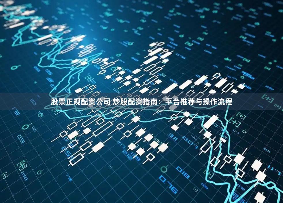 股票正规配资公司 炒股配资指南：平台推荐与操作流程