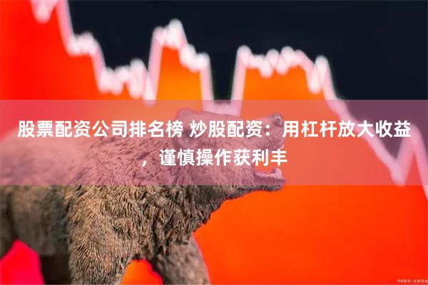 股票配资公司排名榜 炒股配资：用杠杆放大收益，谨慎操作获利丰