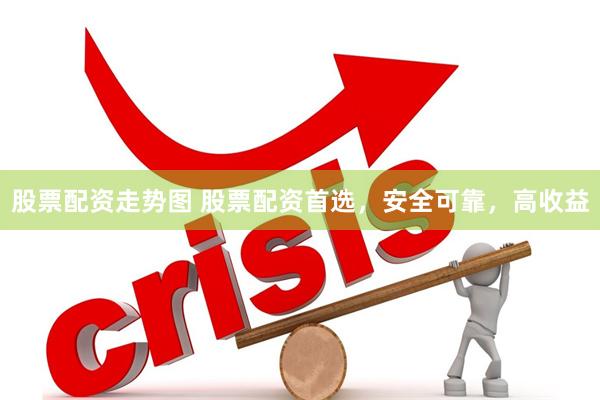 股票配资走势图 股票配资首选，安全可靠，高收益
